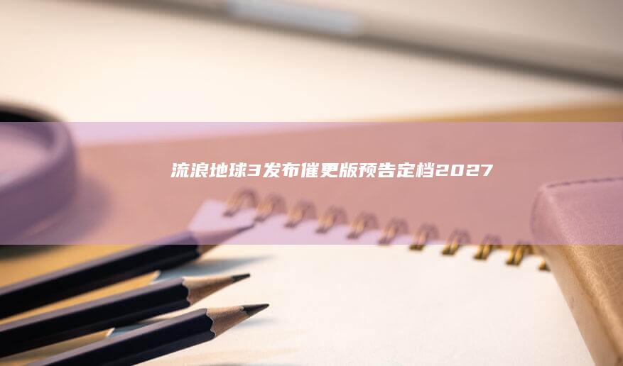 《流浪地球 3》发布「催更版」预告定档 2027 大年初一，你从先导版预告看到哪些信息？